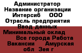 Администратор › Название организации ­ Интерсиб-T, ООО › Отрасль предприятия ­ Ввод данных › Минимальный оклад ­ 30 000 - Все города Работа » Вакансии   . Амурская обл.,Зея г.